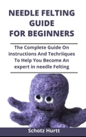 Needle Felting Guide For Beginners: The Complete Guide On Instructions And Techniques To Help You Become An Expert In Needle Felting B0932GSF4C Book Cover