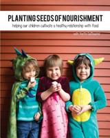 Planting Seeds of Nourishment : Helping Our Children Cultivate a Healthy Relationship with Food 1976301033 Book Cover