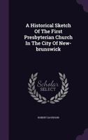 A Historical Sketch of the First Presbyterian Church in the City of New-Brunswick 1275847773 Book Cover