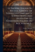 Le ThÃ(c)âtre Italien Ou Recueil GÃ(c)nÃ(c)ral De Toutes Les ComÃ(c)dies Et Scènes Françoises JouÃ(c)es Par Les ComÃ(c)diens Italiens Du Roi, Volume 1... (French Edition) 1024612074 Book Cover