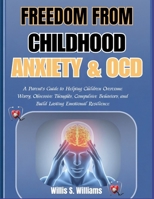 Freedom from Childhood Anxiety & OCD: A Parent's Guide to Helping Children Overcome Worry, Obsessive Thoughts, Compulsive Behaviors, and Build Lasting Emotional Resilience B0H683KX6Q Book Cover