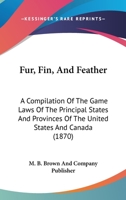 Fur, Fin, And Feather: A Compilation Of The Game Laws Of The Principal States And Provinces Of The United States And Canada 1166597954 Book Cover