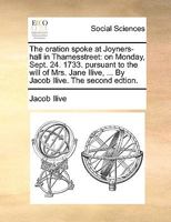 The oration spoke at Joyners-hall in Thamesstreet: on Monday, Sept. 24. 1733. Pursuant to the will of Mrs. Jane Ilive, ... By her son and executor. 1170420036 Book Cover