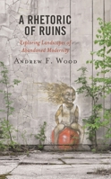 A Rhetoric of Ruins: Exploring Landscapes of Abandoned Modernity 1793611513 Book Cover