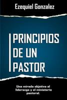 Principios de Un Pastor: Una Mirada Objetiva Al Ministerio Pastoral Y El Liderazgo. 1520809352 Book Cover