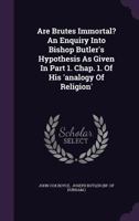 Are Brutes Immortal? an Enquiry Into Bishop Butler's Hypothesis as Given in Part 1. Chap. 1. of His 'analogy of Religion'. 1348265434 Book Cover