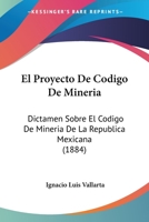 El Proyecto De Codigo De Mineria: Dictamen Sobre El Codigo De Mineria De La Republica Mexicana (1884) 1271264560 Book Cover