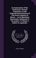 An examination of Mr. Warburton's second proposition, in his projected demonstration of The divine legation of Moses. ... In an epistolary ... author. To which is added, an appendix. ... 1348004703 Book Cover