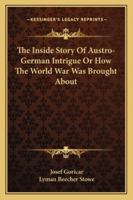 The Inside Story of Austro-German Intrigue; Or, How the World War Was Brought about 1163102202 Book Cover