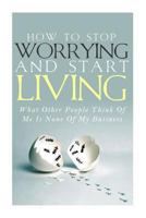 How to Stop Worrying and Start Living - What Other People Think of Me Is None of My Business 1500713376 Book Cover