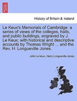 Le Keux's Memorials of Cambridge: a series of views of the colleges, halls, and public buildings, engraved by J. Le Keux; with historical and ... Wright and the Rev. H. Longueville Jones. 1241423490 Book Cover