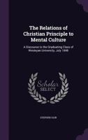 The Relations of Christian Principles to Mental Culture. A Discourse to the Graduating Class of Wesleyan University, July 1848 1358331294 Book Cover