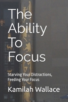 The Ability To Focus: Starving Your Distractions, Feeding Your Focus B0G2SN1XF6 Book Cover