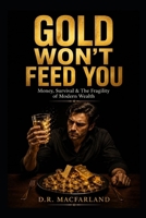 GOLD WON’T FEED YOU: Money, Survival & The Fragility of Modern Wealth B0H8GZD9LG Book Cover