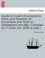 Guide to Cook's Excursions to Paris; and Directory of Excursions and Tours in Switzerland and Italy. Compiled by T. Cook, etc. [With a map.] 1241501319 Book Cover