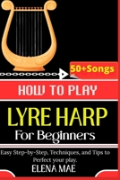How To Play Lyre Harp For Beginners: Easy Step-by-Step, Techniques, and Tips to Perfect your play. B0GGNQQD3S Book Cover