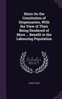 Hints On the Consitution of Dispensaries, With the View of Their Being Rendered of More ... Benefit to the Labouring Population 1021628085 Book Cover