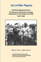 Art of War Papers: Instilling Aggressiveness US Advisors and Greek Combat Leadership in the Greek Civil War 1947-1949 1500500186 Book Cover