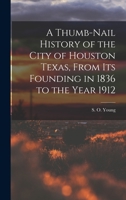 A Thumb-Nail History of the City of Houston Texas, From its Founding in 1836 to the Year 1912 1016161603 Book Cover