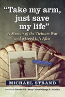 Take My Arm, Just Save My Life : A Memoir of the Vietnam War and a Good Life After 1476699941 Book Cover