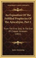 An Exposition Of The Fulfilled Prophecies Of The Apocalypse, Part 1: From The First Seal, To The End Of Chapter Nineteen 1165308967 Book Cover