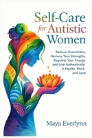Self-Care for Autistic Women: Reduce Overwhelm, Harness Your Strengths, Regulate Your Energy, and Live Authentically in Health, Work, and Love B0FP9P369S Book Cover