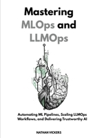 Mastering MLOps and LLMOps: Automating ML Pipelines, Scaling LLMOps Workflows, and Delivering Trustworthy AI B0FTDXSH9B Book Cover