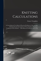 Knitting Calculations; a Cross-indexed Text Book of Practical Problems in Flat and Rib Knitting on the Interrelation of Yarn Number; Diameter; Needles ... ... Miscellaneous Problems; and so On 1016362218 Book Cover