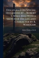 Discourses on Special Occasions by ... Robert S. M'All [Ed.] with a Sketch of His Life and Character by R. Wardlaw 1143892399 Book Cover