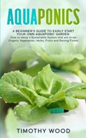 Aquaponics: A Beginner's Guide to Easily Start your own Aquaponic Garden. How to setup a Sustainable System that will Grow Organic Vegetables, Herbs, Fruits and Raising Fishes 1801186987 Book Cover