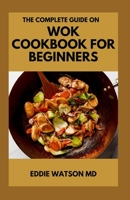 THE COMPLETE GUIDE ON WOK COOKBOOK FOR BEGINNERS: Healthy and Delicious Wok Recipes for Beginners B09FRLYZG7 Book Cover