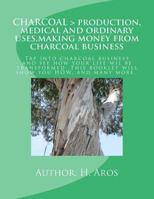 Charcoal > Production, Medical and Ordinary Uses, Making Money from Charcoal Business: Charcoal > Production, Medical and Ordinary Uses, Making Money from Charcoal Business. 1479373885 Book Cover