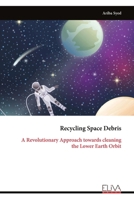 Recycling Space Debris: A Revolutionary Approach towards cleaning the Lower Earth Orbit 9999314872 Book Cover