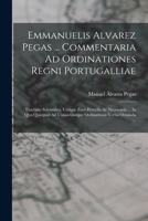 Emmanuelis Alvarez Pegas ... Commentaria Ad Ordinationes Regni Portugalliae: Tractatio Scientifica, Utrique Foro Perutilis Ac Necessaria ... In Qua ... Verba Ornanda ... 1017494231 Book Cover