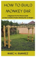 How to Build Monkey Bar: A Beginner'sTo Pro Picture Guide on How To Build A Perfect Monkey Bar on Budget B089D28TXW Book Cover