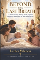 Beyond the Last Breath: A Catholic Journey Through Death, Judgment, Purgatory, Heaven, and the Hope of Eternal Life (The Catholic Distinction) B0HKMXZ6TR Book Cover