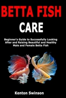 Betta Fish Care: Beginner's Guide to Successfully Looking After and Raising Beautiful and Healthy Male and Female Betta Fish B084YZL3F1 Book Cover