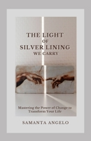 The Light of Silver Lining We Carry: Mastering the Power of Change To Transform Your Life B0BS8RXZ5D Book Cover