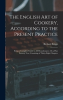 The English Art of Cookery, According to the Present Practice: Being a Complete Guide to All Housekeepers, On a Plan Entirely New; Consisting of Thirty-Eight Chapters 1016272510 Book Cover