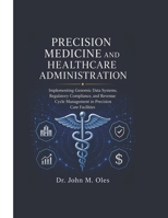 PRECISION MEDICINE AND HEALTHCARE ADMINISTRATION: Implementing Genomic Data Systems, Regulatory Compliance, and Revenue Cycle Management in Precision Care Facilities B0H1GSQ7GS Book Cover