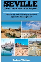 SEVILLE TRAVEL GUIDE 2023 AND BEYOND: Embark on a Journey Beyond Time in Spain's Enchanting Heart B0CFZ89D9C Book Cover
