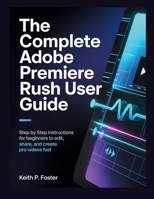 The Complete Adobe Premiere Rush User Guide: Step by Step Instructions for Beginners to Edit, Share, and Create Pro Videos Fast (Video Editing Simplified) B0GVSHX2BX Book Cover