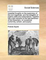 Impartial thoughts on the supremacy of the civil magistrate, and the obligation of publick oaths and subscriptions: Together with a few remarks on the ... on occasional conformity, schism, and popery 1171414358 Book Cover