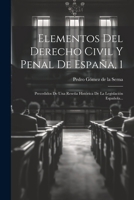 Elementos del Derecho Civil y Penal de Espana, 1: Precedidos de Una Resena Historica de La Legislacion Espanola... - Primary Source Edition 1022627163 Book Cover