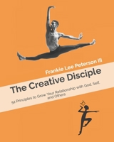 The Creative Disciple: 52 Principles to Grow Your Relationship with God, Self, and Others null Book Cover