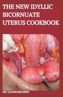 The New Idyllic Bicornuate Uterus Cookbook: The Easy Guide To Follow With An Amazing Recipes Inside B0BD22NXM4 Book Cover