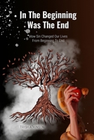 In The Beginning Was The End: How Sin Changed Our Lives From Beginning to the End 1956096841 Book Cover