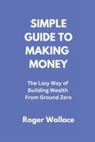 SIMPLE GUIDE TO MAKING MONEY: The Lazy Way of Building Wealth From Ground Zero B0F5HTWHF9 Book Cover