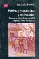 Patriotas, Cosmopolitas Y Nacionalistas/Patriotic, Cosmopolitan and Nationalistic: LA Construccion De LA Nacionalidad Argentina a Fines Del Siglo Xix/the ... Century XIX (Seccion de Obras de Historia) 9505574045 Book Cover