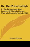 Our One Priest On High: Or The Present Sacerdotal Function Of Christ In Heaven; What It Is Not And What It Is (1910) 0548606919 Book Cover